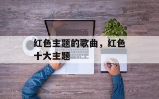 红色主题的歌曲，红色十大主题