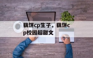 藕饼cp生子，藕饼cp校园超甜文