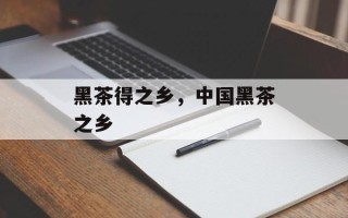黑茶得之乡，中国黑茶之乡