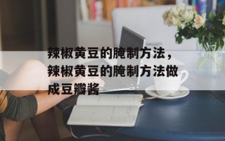 辣椒黄豆的腌制方法，辣椒黄豆的腌制方法做成豆瓣酱