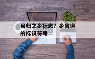 当归之乡标志？乡省道的标识符号