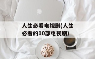 人生必看电视剧(人生必看的10部电视剧)