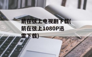 箭在弦上电视剧下载(箭在弦上1080P迅雷下载)