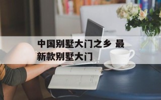 中国别墅大门之乡 最新款别墅大门