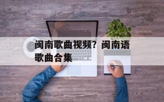 闽南歌曲视频？闽南语歌曲合集
