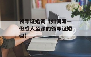 领导证婚词（如何写一份感人至深的领导证婚词）