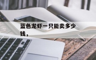 蓝色龙虾一只能卖多少钱，