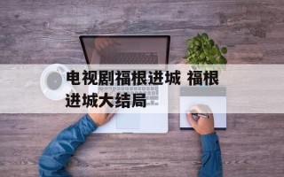 电视剧福根进城 福根进城大结局