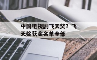 中国电视剧飞天奖？飞天奖获奖名单全部
