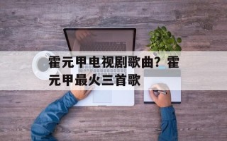 霍元甲电视剧歌曲？霍元甲最火三首歌