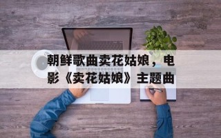 朝鲜歌曲卖花姑娘，电影《卖花姑娘》主题曲