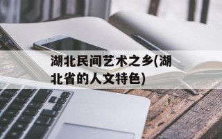 湖北民间艺术之乡(湖北省的人文特色)