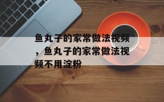 鱼丸子的家常做法视频，鱼丸子的家常做法视频不用淀粉