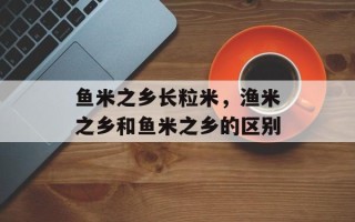 鱼米之乡长粒米，渔米之乡和鱼米之乡的区别