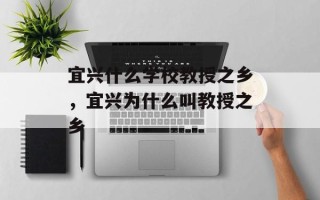 宜兴什么学校教授之乡，宜兴为什么叫教授之乡