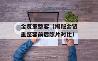 金贤重整容（揭秘金贤重整容前后照片对比）