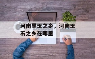 河南墨玉之乡，河南玉石之乡在哪里