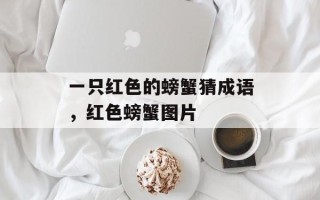 一只红色的螃蟹猜成语，红色螃蟹图片