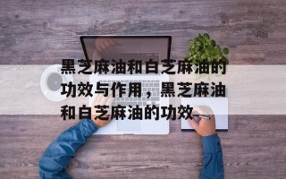 黑芝麻油和白芝麻油的功效与作用，黑芝麻油和白芝麻油的功效
