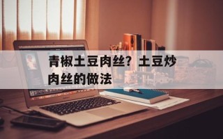 青椒土豆肉丝？土豆炒肉丝的做法