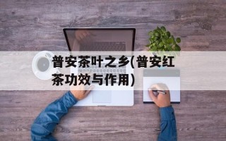 普安茶叶之乡(普安红茶功效与作用)