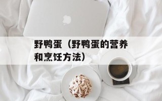 野鸭蛋（野鸭蛋的营养和烹饪方法）