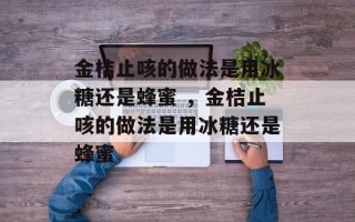 金桔止咳的做法是用冰糖还是蜂蜜 ，金桔止咳的做法是用冰糖还是蜂蜜