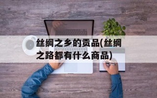 丝绸之乡的贡品(丝绸之路都有什么商品)