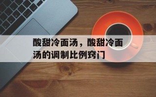 酸甜冷面汤，酸甜冷面汤的调制比例窍门