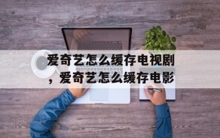 爱奇艺怎么缓存电视剧，爱奇艺怎么缓存电影