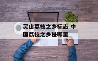 灵山荔枝之乡标志 中国荔枝之乡是哪里