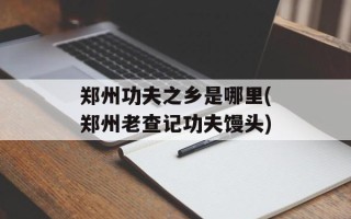 郑州功夫之乡是哪里(郑州老查记功夫馒头)