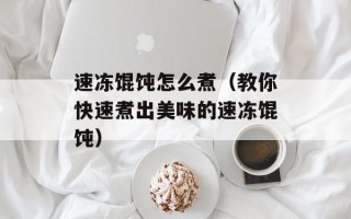速冻馄饨怎么煮（教你快速煮出美味的速冻馄饨）