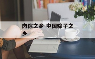 肉粽之乡 中国粽子之乡