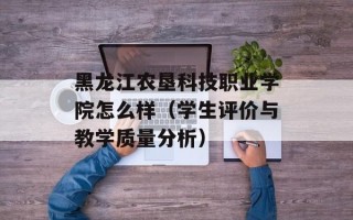 黑龙江农垦科技职业学院怎么样（学生评价与教学质量分析）