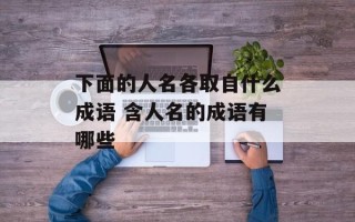 下面的人名各取自什么成语 含人名的成语有哪些