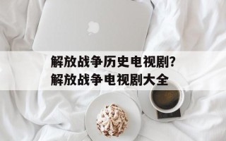 解放战争历史电视剧？解放战争电视剧大全