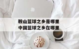 鞍山篮球之乡是哪里 中国篮球之乡在哪里