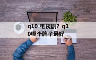 q10 电视剧？q10哪个牌子最好