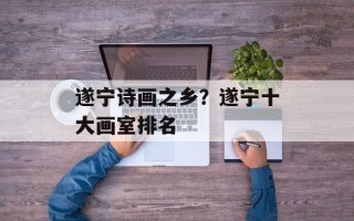 遂宁诗画之乡？遂宁十大画室排名