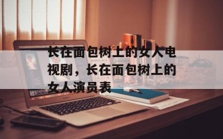 长在面包树上的女人电视剧，长在面包树上的女人演员表