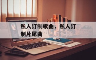 私人订制歌曲，私人订制片尾曲