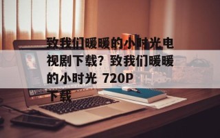致我们暖暖的小时光电视剧下载？致我们暖暖的小时光 720P 下载