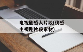 电视剧感人片段(伤感电视剧片段素材)