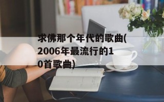 求佛那个年代的歌曲(2006年最流行的10首歌曲)