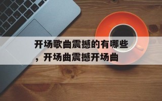 开场歌曲震撼的有哪些，开场曲震撼开场曲