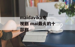 maidavika电视剧 mai最火的十部剧