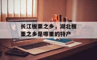 长江板栗之乡，湖北板栗之乡是哪里的特产