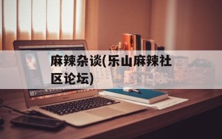麻辣杂谈(乐山麻辣社区论坛)