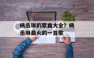 杨丞琳的歌曲大全？杨丞琳最火的一首歌